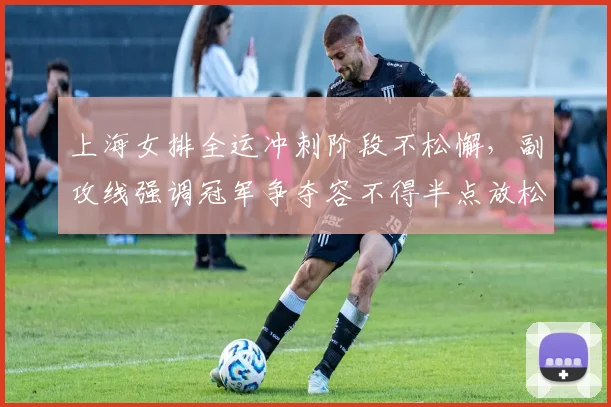 上海女排全运冲刺阶段不松懈，副攻线强调冠军争夺容不得半点放松