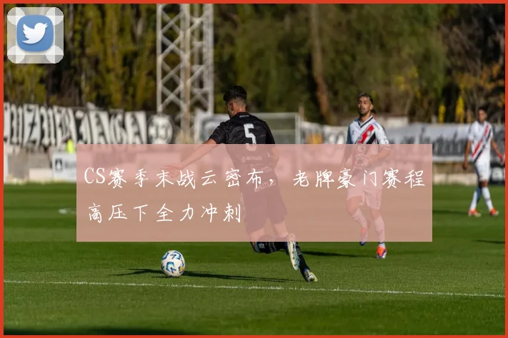 CS赛季末战云密布，老牌豪门赛程高压下全力冲刺