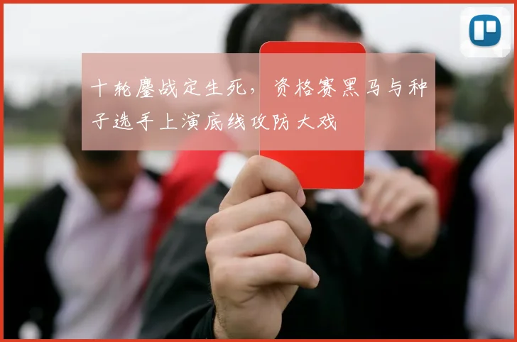 十轮鏖战定生死，资格赛黑马与种子选手上演底线攻防大戏