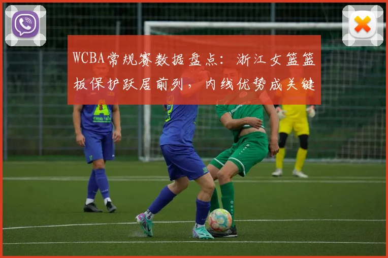 WCBA常规赛数据盘点：浙江女篮篮板保护跃居前列，内线优势成关键