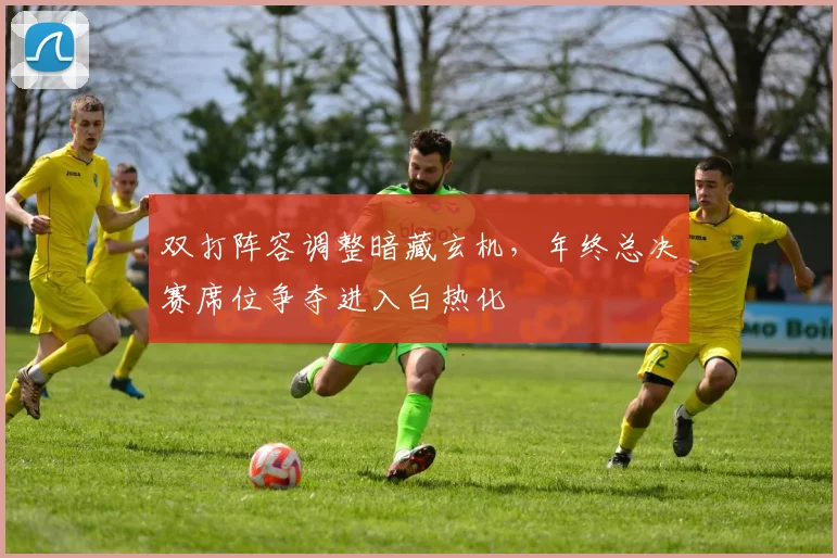双打阵容调整暗藏玄机，年终总决赛席位争夺进入白热化