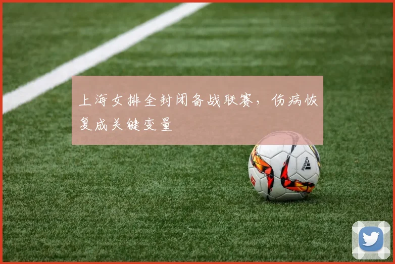 上海女排全封闭备战联赛，伤病恢复成关键变量