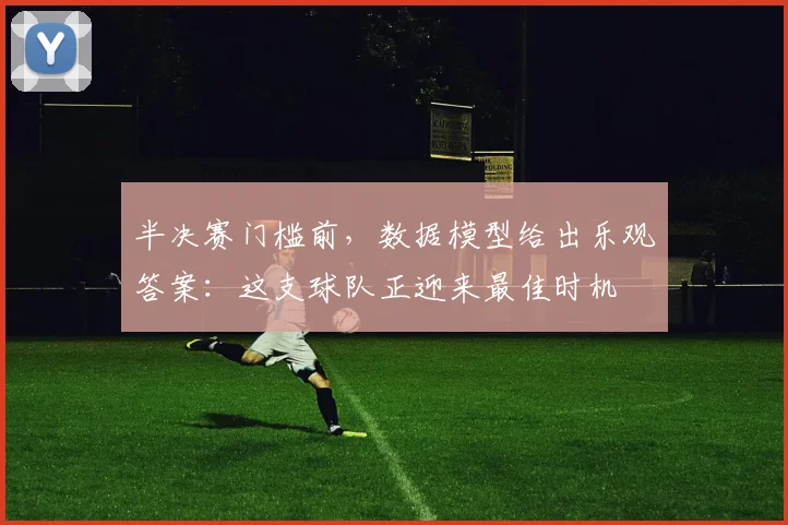 半决赛门槛前，数据模型给出乐观答案：这支球队正迎来最佳时机