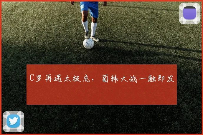 C罗再遇太极虎，葡韩大战一触即发