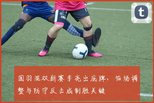 国羽混双新赛季亮出底牌，临场调整与防守反击成制胜关键
