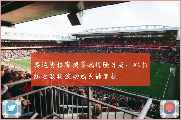 奥运资格赛揭幕战惊险开局，双打组合数据波动成关键变数