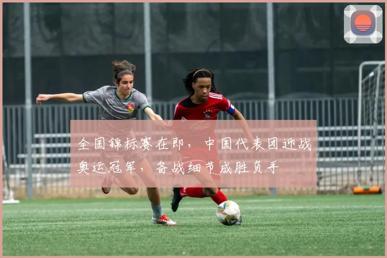 全国锦标赛在即，中国代表团迎战奥运冠军，备战细节成胜负手
