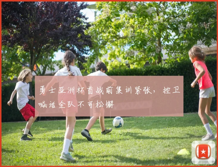 勇士亚洲杯首战前集训紧张，控卫喊话全队不可松懈