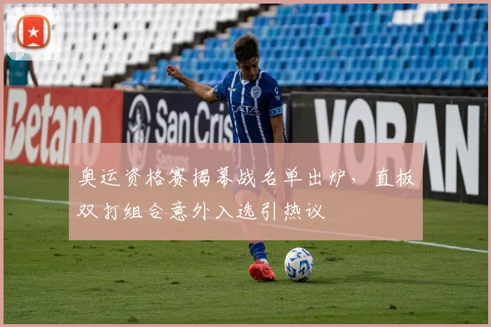 奥运资格赛揭幕战名单出炉，直板双打组合意外入选引热议