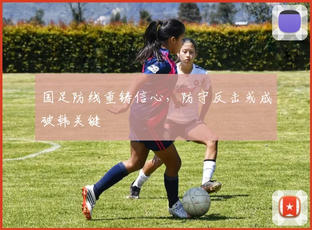 国足防线重铸信心，防守反击或成破韩关键