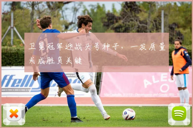卫冕冠军迎战头号种子，一发质量或成胜负关键