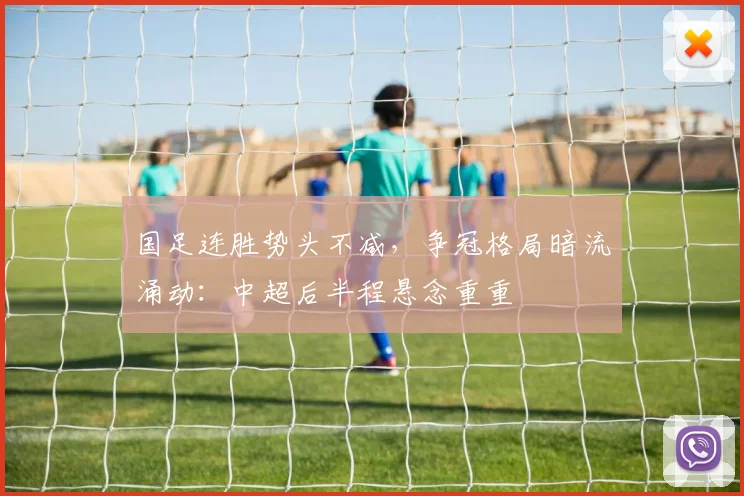 国足连胜势头不减，争冠格局暗流涌动：中超后半程悬念重重