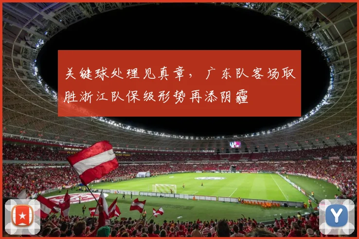 关键球处理见真章，广东队客场取胜浙江队保级形势再添阴霾