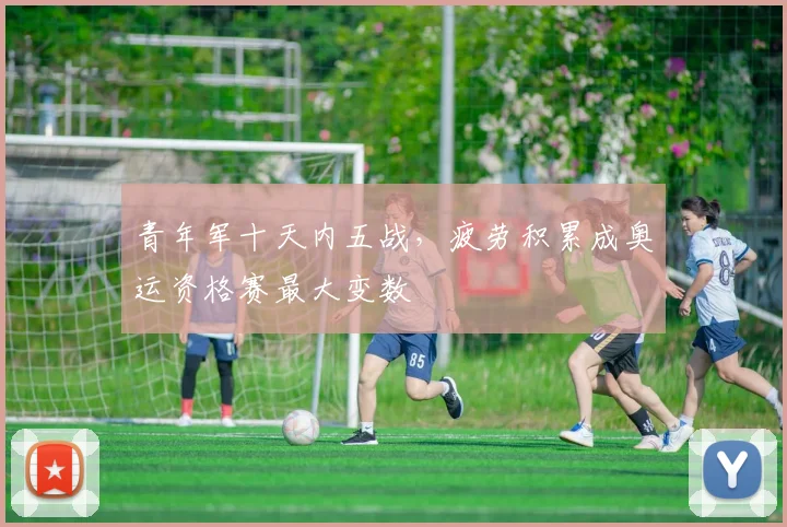 青年军十天内五战，疲劳积累成奥运资格赛最大变数