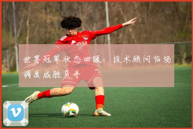 世界冠军状态回暖，技术顾问临场调度成胜负手