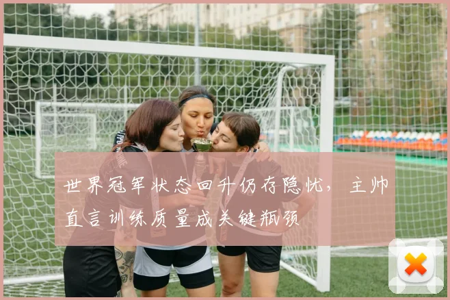 世界冠军状态回升仍存隐忧，主帅直言训练质量成关键瓶颈