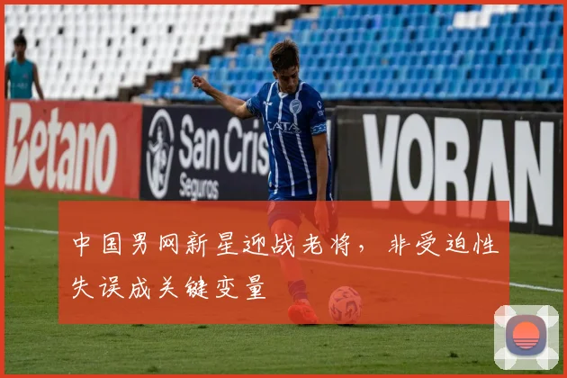 中国男网新星迎战老将，非受迫性失误成关键变量