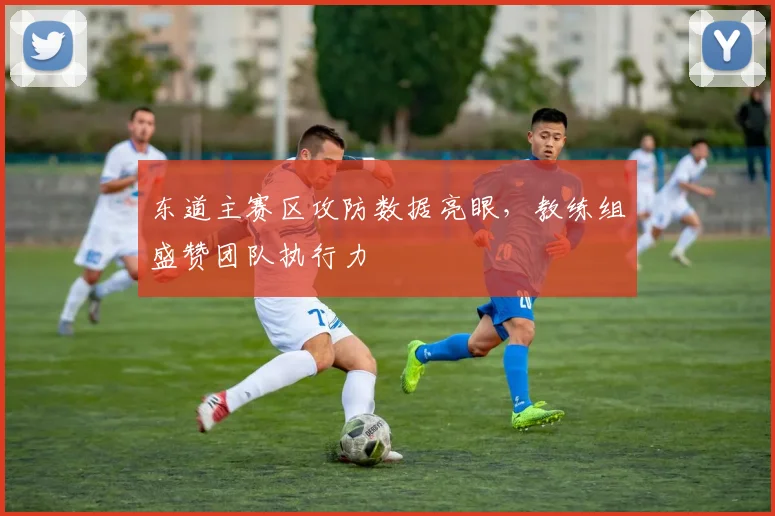 东道主赛区攻防数据亮眼，教练组盛赞团队执行力