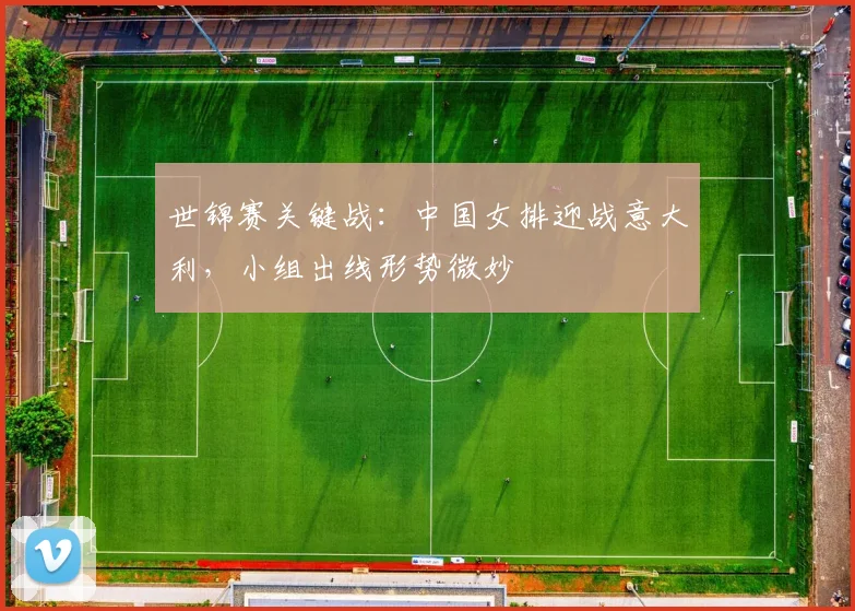 世锦赛关键战：中国女排迎战意大利，小组出线形势微妙