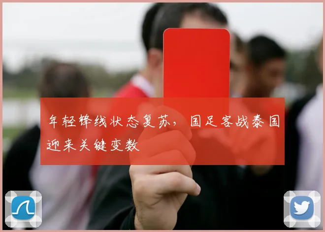 年轻锋线状态复苏，国足客战泰国迎来关键变数