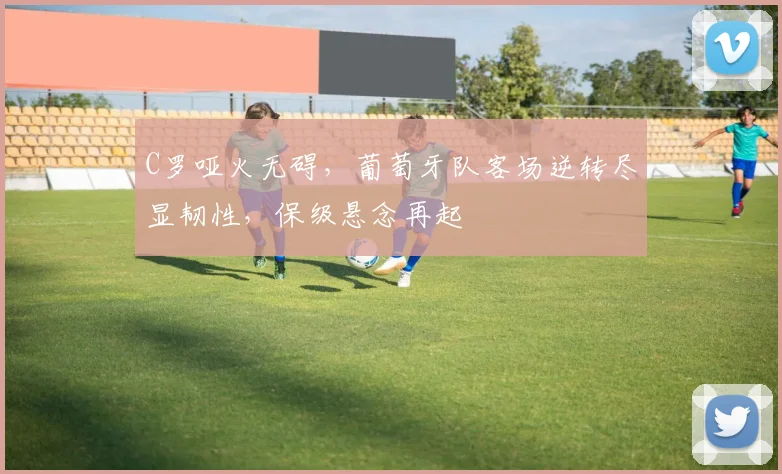 C罗哑火无碍，葡萄牙队客场逆转尽显韧性，保级悬念再起