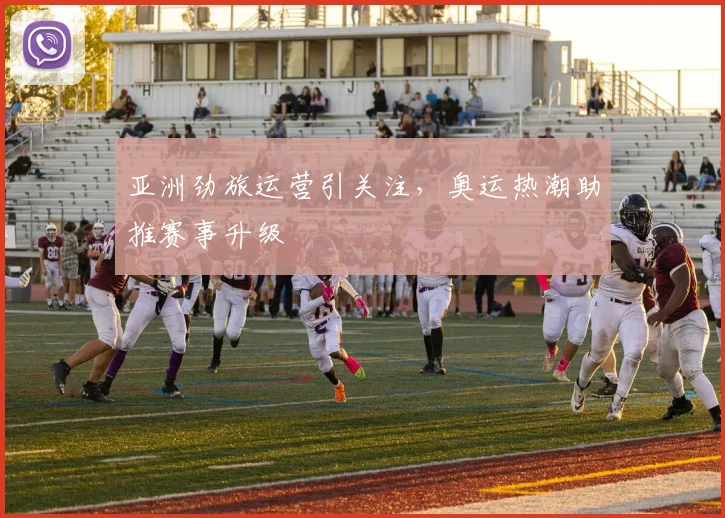 亚洲劲旅运营引关注，奥运热潮助推赛事升级