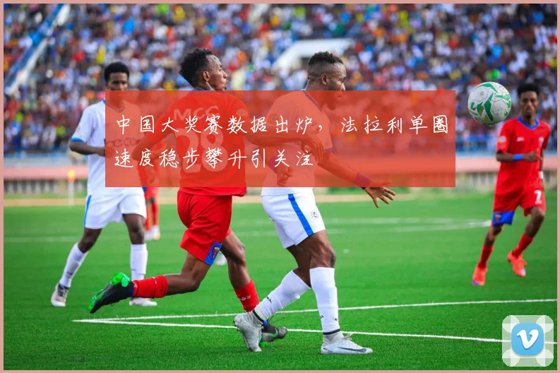 中国大奖赛数据出炉，法拉利单圈速度稳步攀升引关注