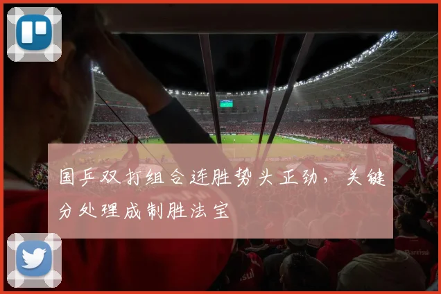 国乒双打组合连胜势头正劲，关键分处理成制胜法宝