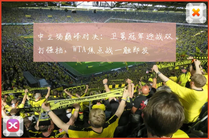 中立场巅峰对决：卫冕冠军迎战双打强档，WTA焦点战一触即发