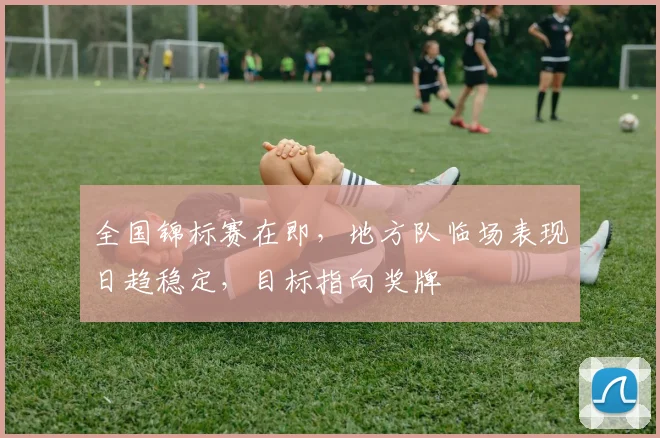 全国锦标赛在即，地方队临场表现日趋稳定，目标指向奖牌