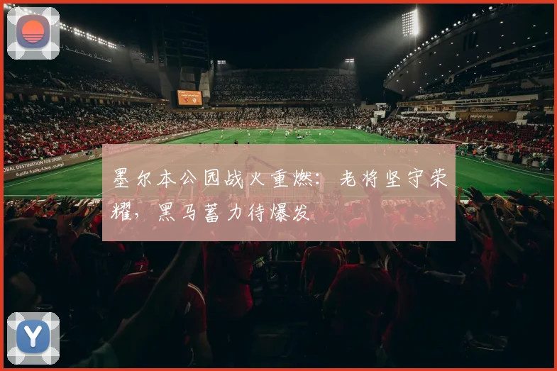 墨尔本公园战火重燃：老将坚守荣耀，黑马蓄力待爆发
