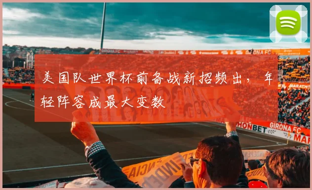 美国队世界杯前备战新招频出，年轻阵容成最大变数