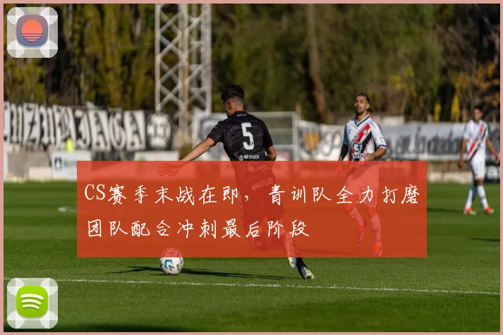 CS赛季末战在即，青训队全力打磨团队配合冲刺最后阶段