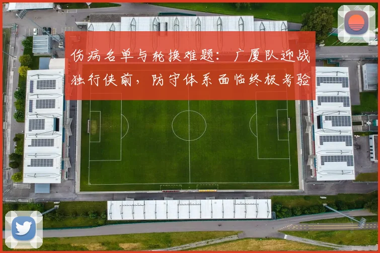 伤病名单与轮换难题：广厦队迎战独行侠前，防守体系面临终极考验