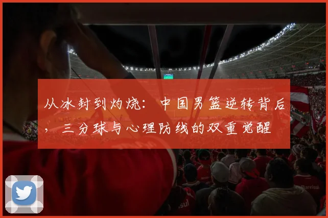 从冰封到灼烧：中国男篮逆转背后，三分球与心理防线的双重觉醒