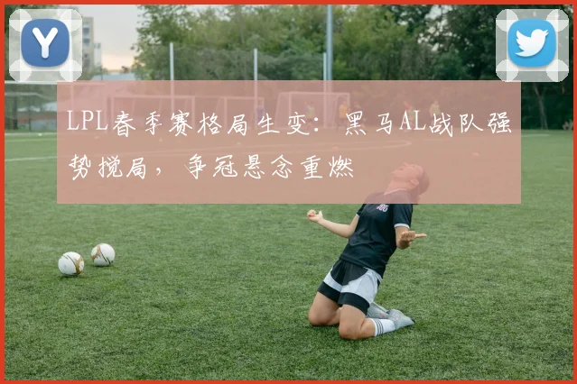 LPL春季赛格局生变：黑马AL战队强势搅局，争冠悬念重燃