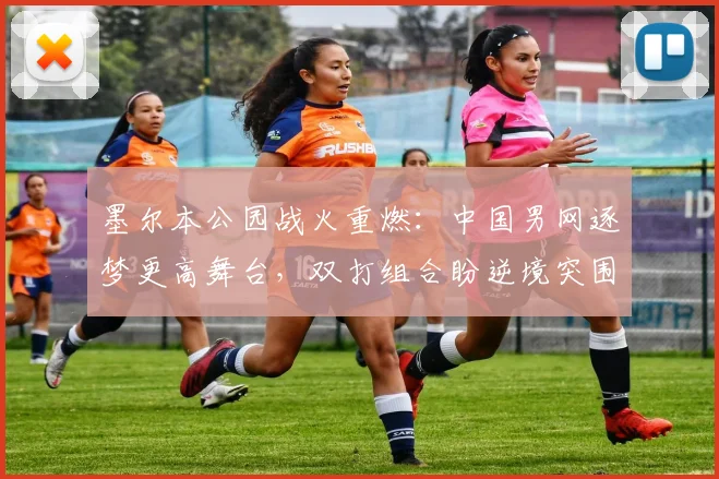墨尔本公园战火重燃：中国男网逐梦更高舞台，双打组合盼逆境突围