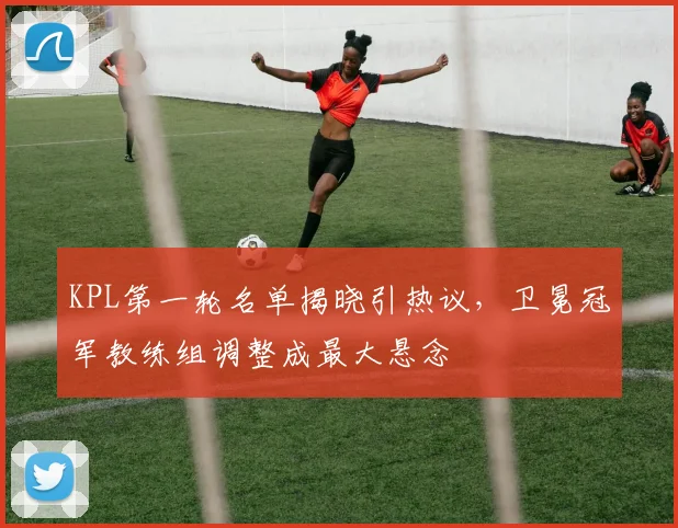 KPL第一轮名单揭晓引热议，卫冕冠军教练组调整成最大悬念