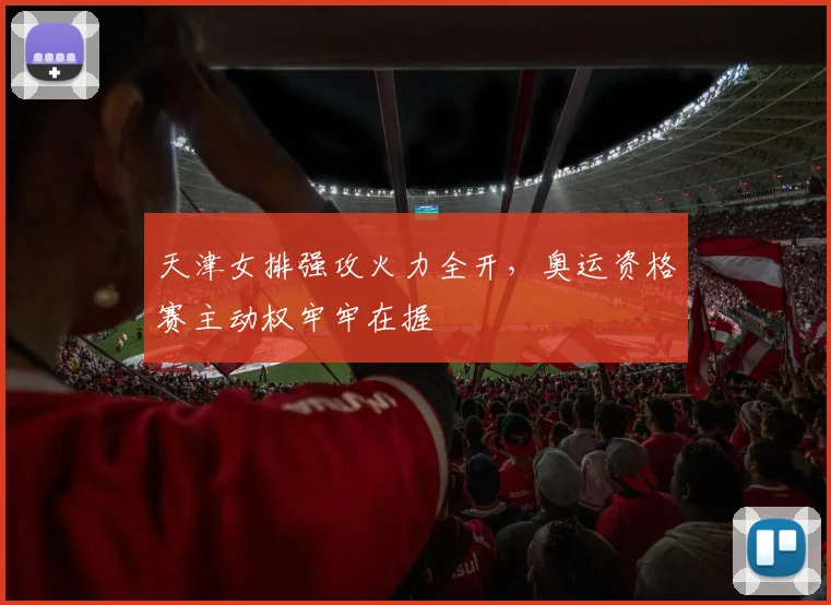 天津女排强攻火力全开，奥运资格赛主动权牢牢在握