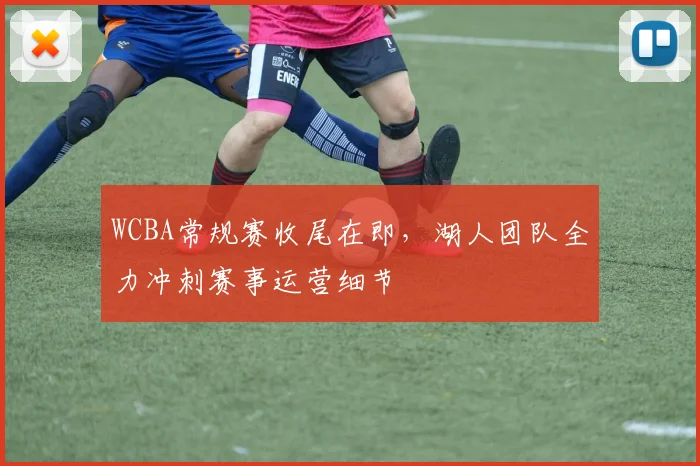 WCBA常规赛收尾在即，湖人团队全力冲刺赛事运营细节