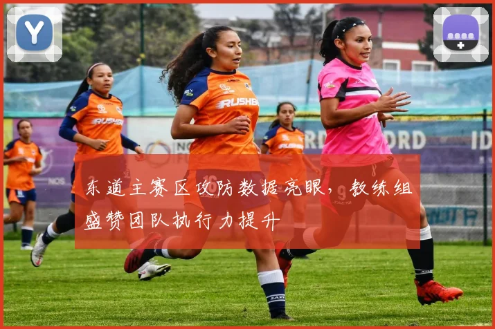 东道主赛区攻防数据亮眼，教练组盛赞团队执行力提升