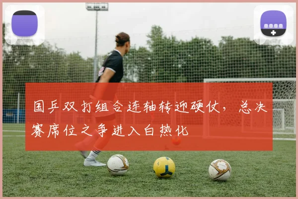 国乒双打组合连轴转迎硬仗，总决赛席位之争进入白热化