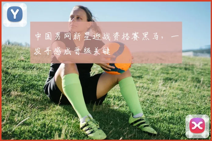 中国男网新星迎战资格赛黑马，一发手感成晋级关键