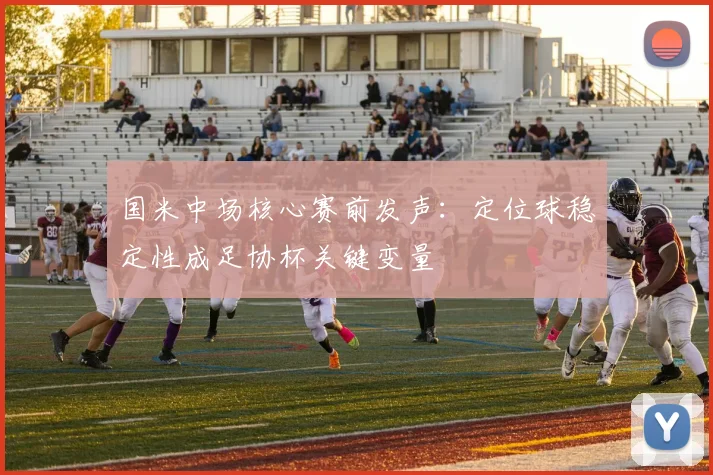 国米中场核心赛前发声：定位球稳定性成足协杯关键变量
